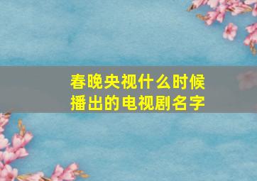 春晚央视什么时候播出的电视剧名字