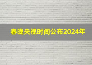 春晚央视时间公布2024年