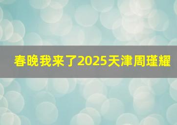 春晚我来了2025天津周瑾耀