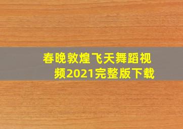 春晚敦煌飞天舞蹈视频2021完整版下载