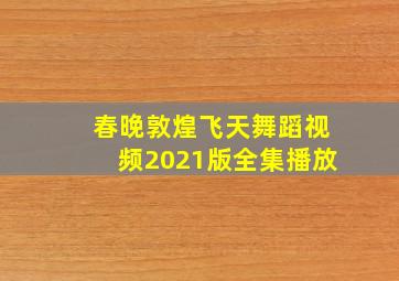 春晚敦煌飞天舞蹈视频2021版全集播放