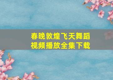 春晚敦煌飞天舞蹈视频播放全集下载