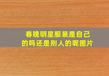 春晚明星服装是自己的吗还是别人的呢图片