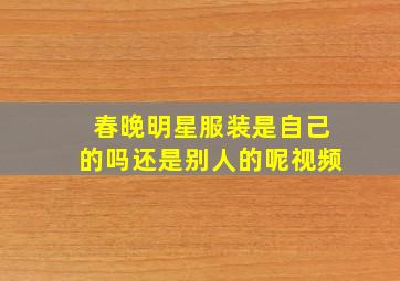 春晚明星服装是自己的吗还是别人的呢视频