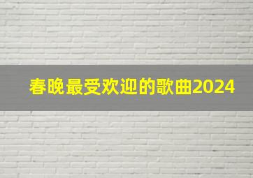 春晚最受欢迎的歌曲2024