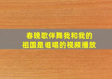 春晚歌伴舞我和我的祖国是谁唱的视频播放