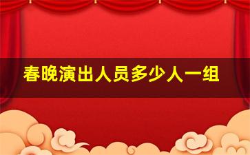 春晚演出人员多少人一组