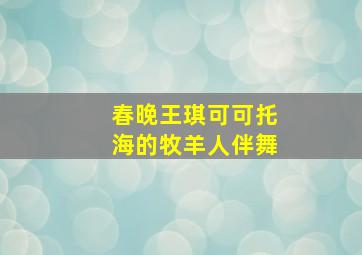 春晚王琪可可托海的牧羊人伴舞