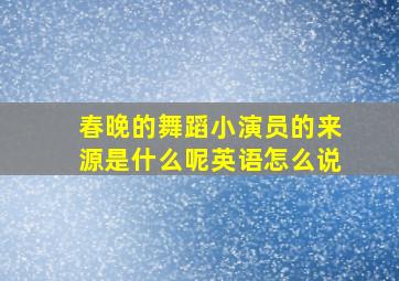 春晚的舞蹈小演员的来源是什么呢英语怎么说