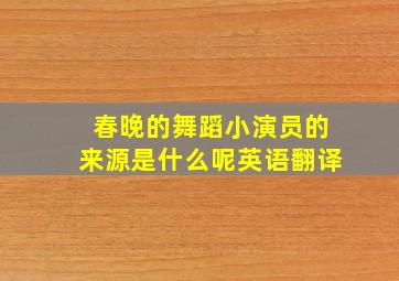 春晚的舞蹈小演员的来源是什么呢英语翻译