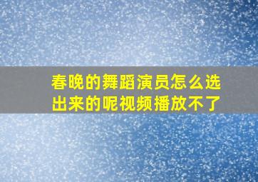 春晚的舞蹈演员怎么选出来的呢视频播放不了