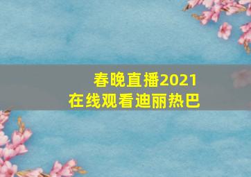 春晚直播2021在线观看迪丽热巴