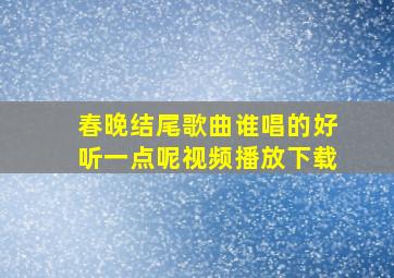 春晚结尾歌曲谁唱的好听一点呢视频播放下载