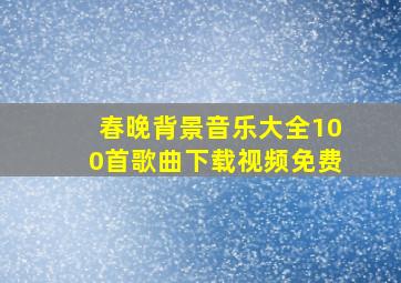 春晚背景音乐大全100首歌曲下载视频免费