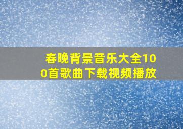 春晚背景音乐大全100首歌曲下载视频播放