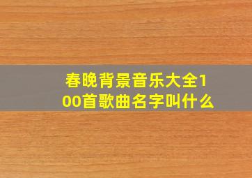 春晚背景音乐大全100首歌曲名字叫什么