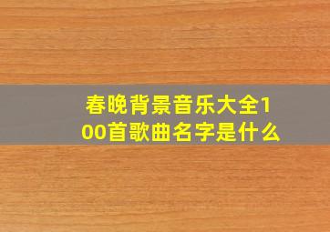 春晚背景音乐大全100首歌曲名字是什么