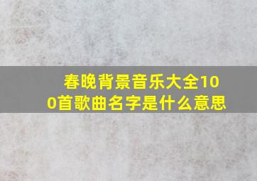 春晚背景音乐大全100首歌曲名字是什么意思