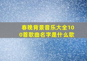 春晚背景音乐大全100首歌曲名字是什么歌