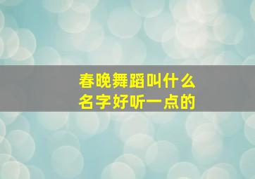 春晚舞蹈叫什么名字好听一点的