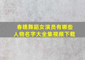 春晚舞蹈女演员有哪些人物名字大全集视频下载