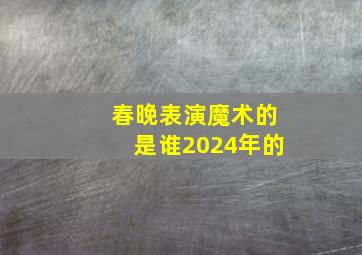 春晚表演魔术的是谁2024年的