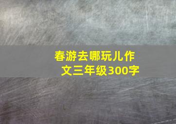 春游去哪玩儿作文三年级300字