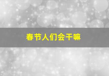 春节人们会干嘛