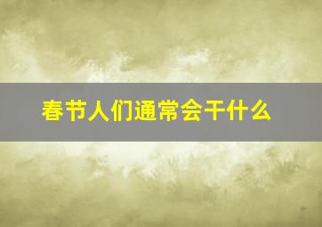 春节人们通常会干什么