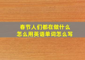 春节人们都在做什么怎么用英语单词怎么写