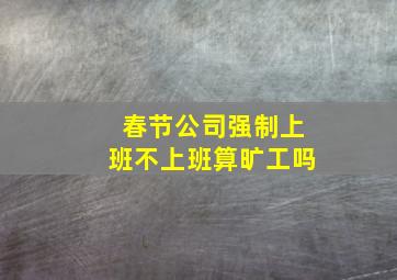 春节公司强制上班不上班算旷工吗