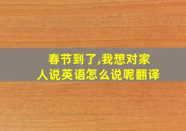 春节到了,我想对家人说英语怎么说呢翻译