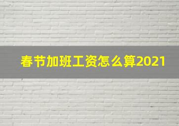 春节加班工资怎么算2021