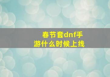 春节套dnf手游什么时候上线