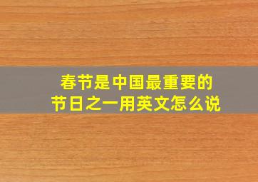 春节是中国最重要的节日之一用英文怎么说