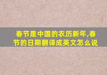 春节是中国的农历新年,春节的日期翻译成英文怎么说