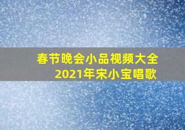 春节晚会小品视频大全2021年宋小宝唱歌