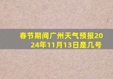 春节期间广州天气预报2024年11月13日是几号