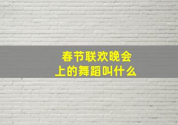 春节联欢晚会上的舞蹈叫什么