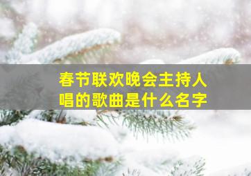 春节联欢晚会主持人唱的歌曲是什么名字