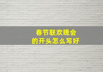 春节联欢晚会的开头怎么写好