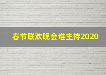 春节联欢晚会谁主持2020