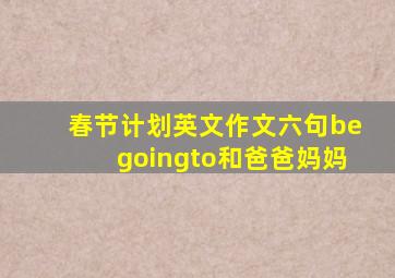 春节计划英文作文六句begoingto和爸爸妈妈