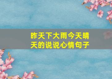 昨天下大雨今天晴天的说说心情句子