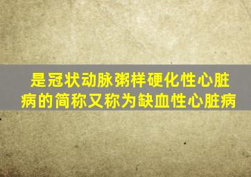 是冠状动脉粥样硬化性心脏病的简称又称为缺血性心脏病