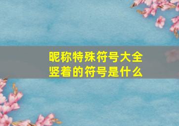 昵称特殊符号大全竖着的符号是什么