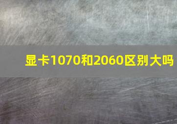 显卡1070和2060区别大吗