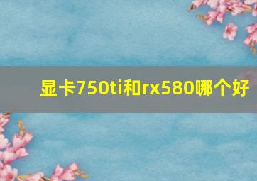 显卡750ti和rx580哪个好