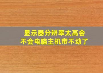 显示器分辨率太高会不会电脑主机带不动了