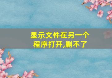 显示文件在另一个程序打开,删不了